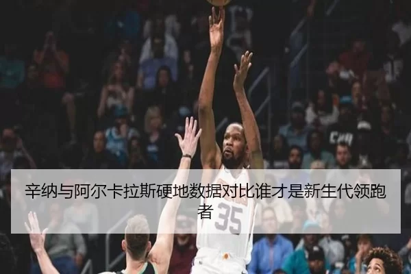 辛纳与阿尔卡拉斯硬地数据对比谁才是新生代领跑者